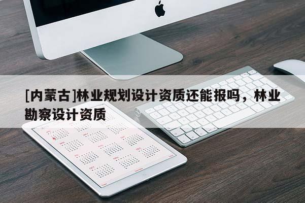 [內蒙古]林業規劃設計資質還能報嗎，林業勘察設計資質