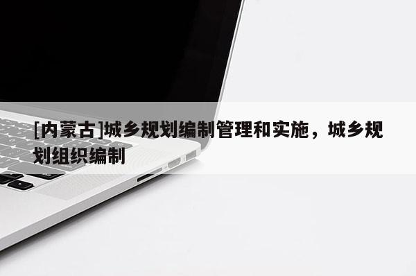 [內蒙古]城鄉規劃編制管理和實施，城鄉規劃組織編制