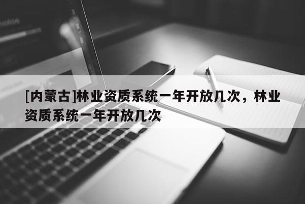 [內蒙古]林業資質系統一年開放幾次，林業資質系統一年開放幾次