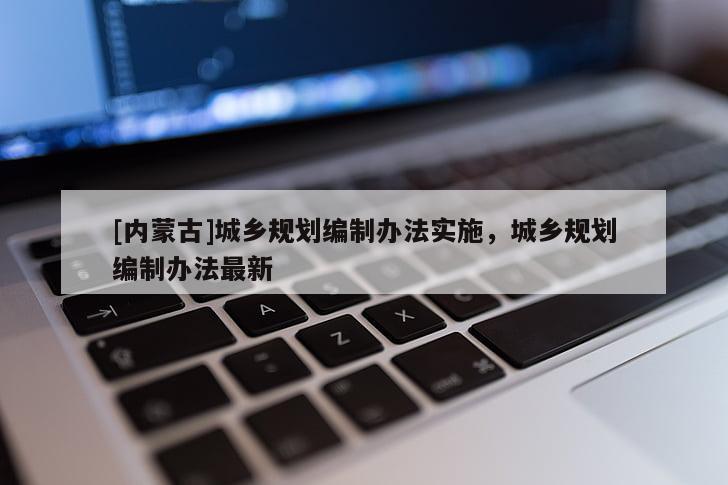 [內(nèi)蒙古]城鄉(xiāng)規(guī)劃編制辦法實(shí)施，城鄉(xiāng)規(guī)劃編制辦法最新
