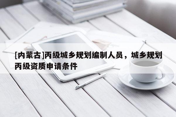 [內蒙古]丙級城鄉規劃編制人員，城鄉規劃丙級資質申請條件