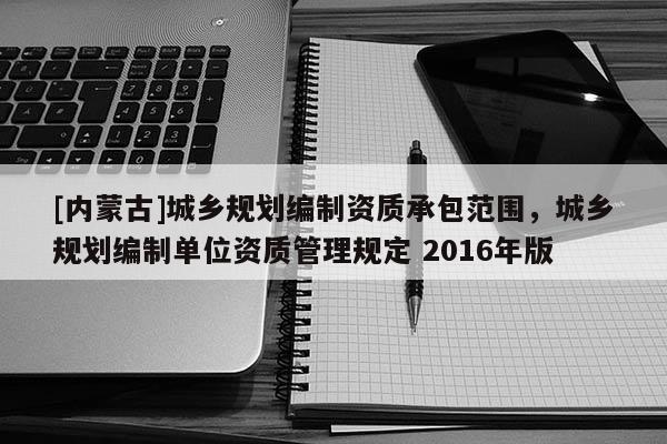[內蒙古]城鄉規劃編制資質承包范圍，城鄉規劃編制單位資質管理規定 2016年版
