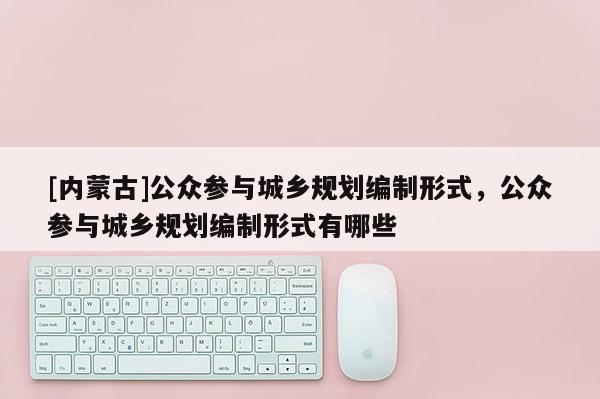 [內蒙古]公眾參與城鄉規劃編制形式，公眾參與城鄉規劃編制形式有哪些