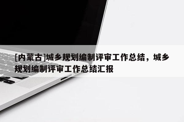 [內蒙古]城鄉規劃編制評審工作總結，城鄉規劃編制評審工作總結匯報