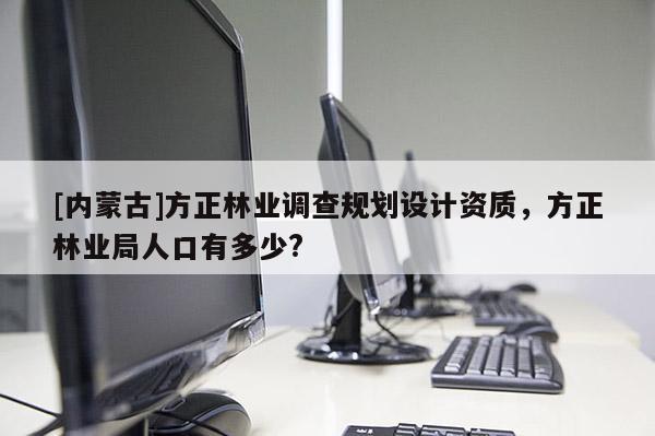 [內(nèi)蒙古]方正林業(yè)調(diào)查規(guī)劃設(shè)計資質(zhì)，方正林業(yè)局人口有多少?