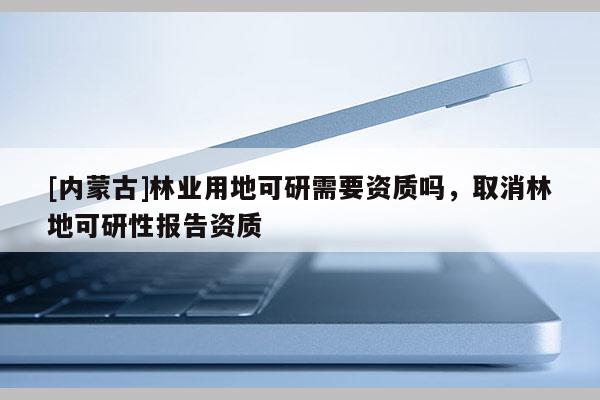 [內蒙古]林業用地可研需要資質嗎，取消林地可研性報告資質