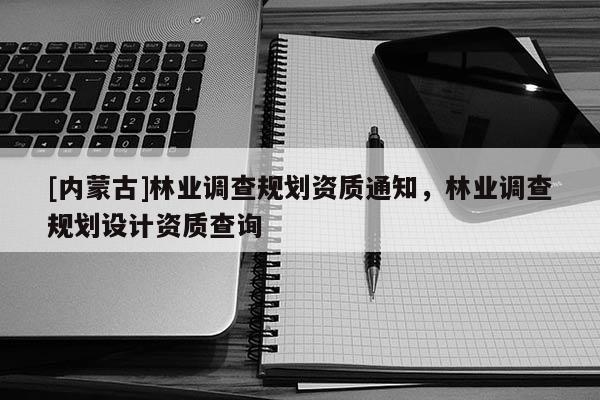 [內蒙古]林業調查規劃資質通知，林業調查規劃設計資質查詢