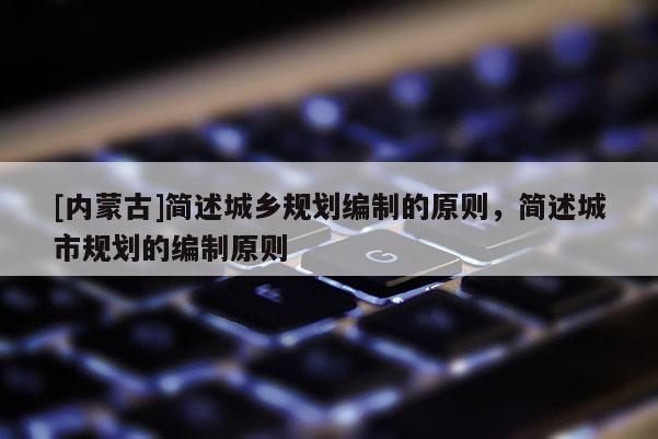 [內(nèi)蒙古]簡述城鄉(xiāng)規(guī)劃編制的原則，簡述城市規(guī)劃的編制原則