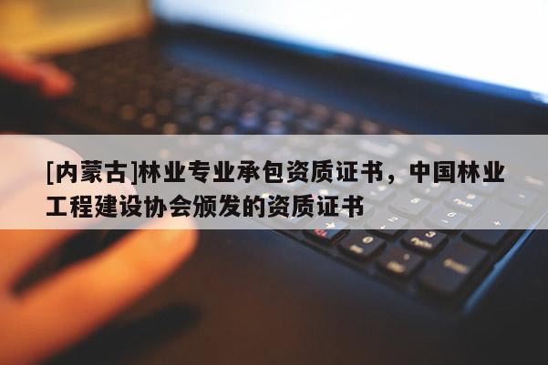 [內(nèi)蒙古]林業(yè)專業(yè)承包資質(zhì)證書，中國林業(yè)工程建設協(xié)會頒發(fā)的資質(zhì)證書