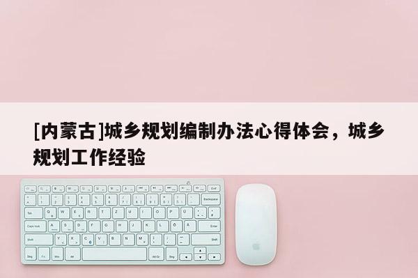 [內蒙古]城鄉規劃編制辦法心得體會，城鄉規劃工作經驗