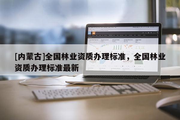 [內蒙古]全國林業資質辦理標準，全國林業資質辦理標準最新