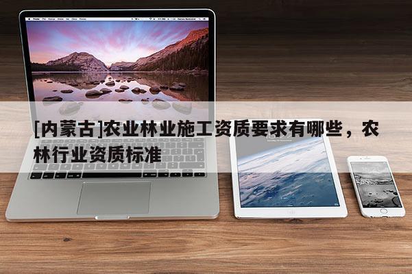 [內蒙古]農業林業施工資質要求有哪些，農林行業資質標準
