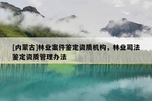 [內蒙古]林業案件鑒定資質機構，林業司法鑒定資質管理辦法