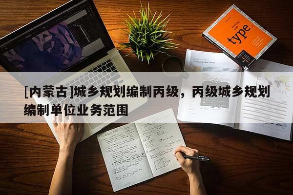 [內蒙古]城鄉規劃編制丙級，丙級城鄉規劃編制單位業務范圍