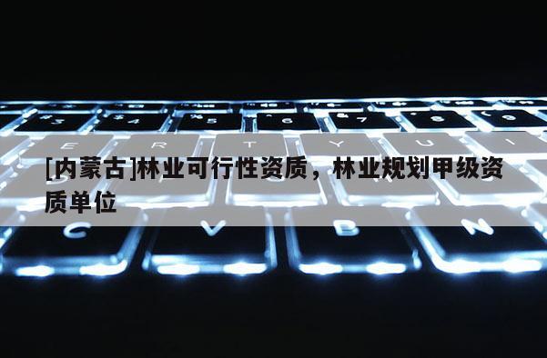 [內蒙古]林業可行性資質，林業規劃甲級資質單位