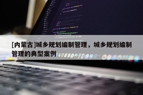 [內(nèi)蒙古]城鄉(xiāng)規(guī)劃編制管理，城鄉(xiāng)規(guī)劃編制管理的典型案例
