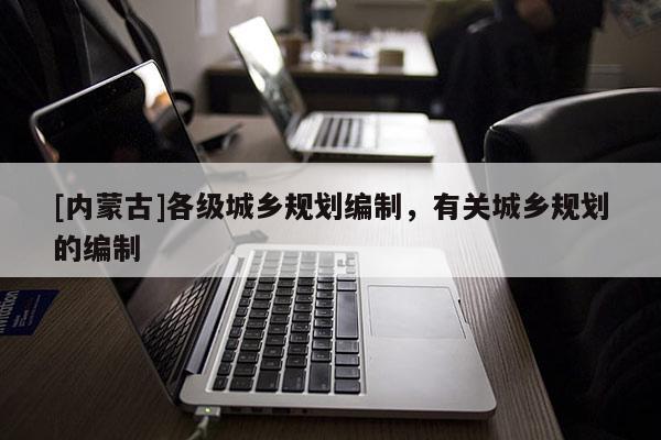 [內蒙古]各級城鄉規劃編制，有關城鄉規劃的編制