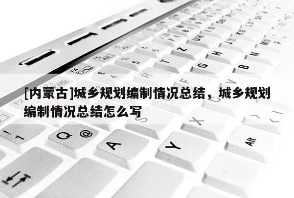 [內蒙古]城鄉規劃編制情況總結，城鄉規劃編制情況總結怎么寫