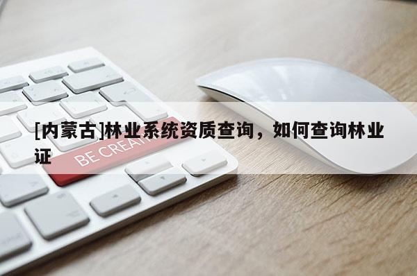 [內蒙古]林業系統資質查詢，如何查詢林業證