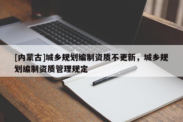 [內(nèi)蒙古]城鄉(xiāng)規(guī)劃編制資質(zhì)不更新，城鄉(xiāng)規(guī)劃編制資質(zhì)管理規(guī)定