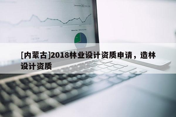 [內蒙古]2018林業設計資質申請，造林設計資質