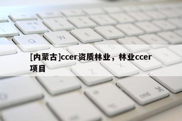 [內(nèi)蒙古]ccer資質(zhì)林業(yè)，林業(yè)ccer項(xiàng)目