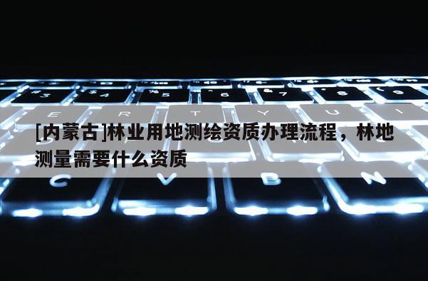 [內蒙古]林業用地測繪資質辦理流程，林地測量需要什么資質