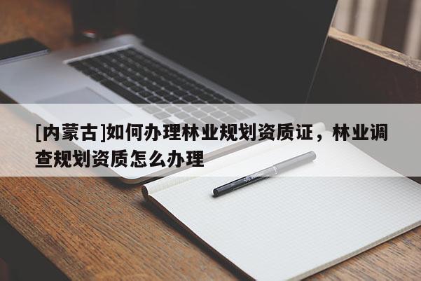 [內蒙古]如何辦理林業規劃資質證，林業調查規劃資質怎么辦理