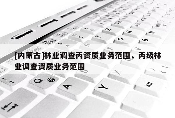 [內蒙古]林業調查丙資質業務范圍，丙級林業調查資質業務范圍