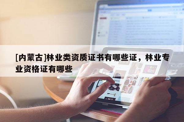 [內蒙古]林業類資質證書有哪些證，林業專業資格證有哪些