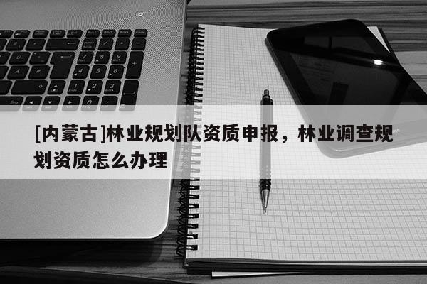 [內蒙古]林業規劃隊資質申報，林業調查規劃資質怎么辦理