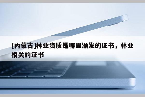 [內(nèi)蒙古]林業(yè)資質(zhì)是哪里頒發(fā)的證書，林業(yè)相關(guān)的證書