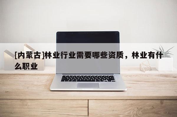 [內(nèi)蒙古]林業(yè)行業(yè)需要哪些資質(zhì)，林業(yè)有什么職業(yè)