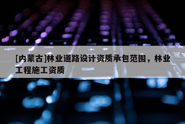 [內蒙古]林業(yè)道路設計資質承包范圍，林業(yè)工程施工資質