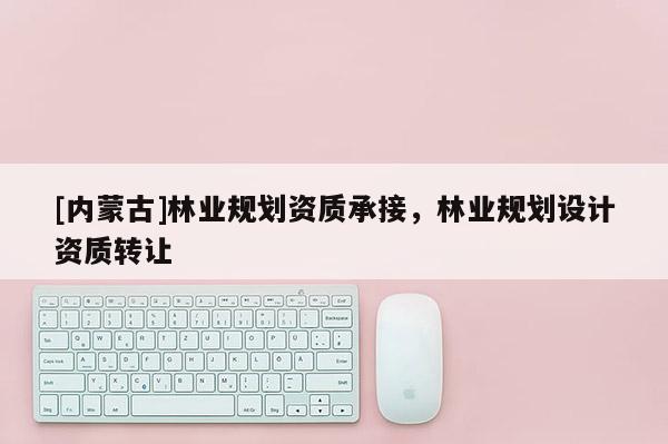 [內蒙古]林業規劃資質承接，林業規劃設計資質轉讓