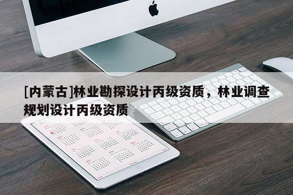 [內(nèi)蒙古]林業(yè)勘探設(shè)計(jì)丙級(jí)資質(zhì)，林業(yè)調(diào)查規(guī)劃設(shè)計(jì)丙級(jí)資質(zhì)