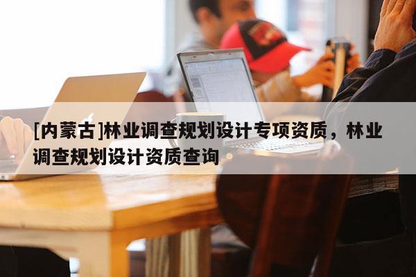 [內(nèi)蒙古]林業(yè)調(diào)查規(guī)劃設(shè)計(jì)專項(xiàng)資質(zhì)，林業(yè)調(diào)查規(guī)劃設(shè)計(jì)資質(zhì)查詢