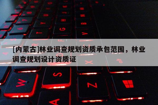 [內(nèi)蒙古]林業(yè)調(diào)查規(guī)劃資質(zhì)承包范圍，林業(yè)調(diào)查規(guī)劃設(shè)計資質(zhì)證