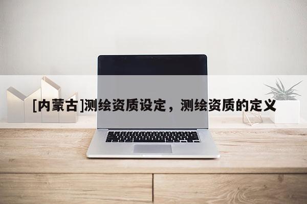 [內蒙古]測繪資質設定，測繪資質的定義