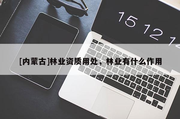 [內蒙古]林業資質用處，林業有什么作用