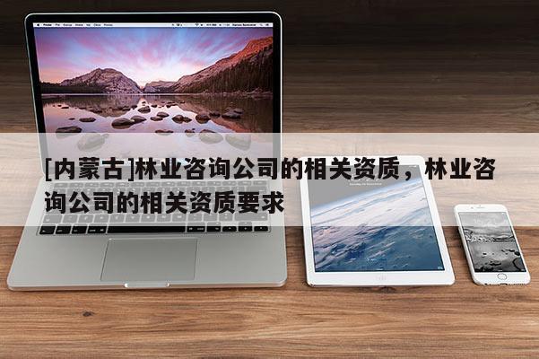 [內蒙古]林業咨詢公司的相關資質，林業咨詢公司的相關資質要求