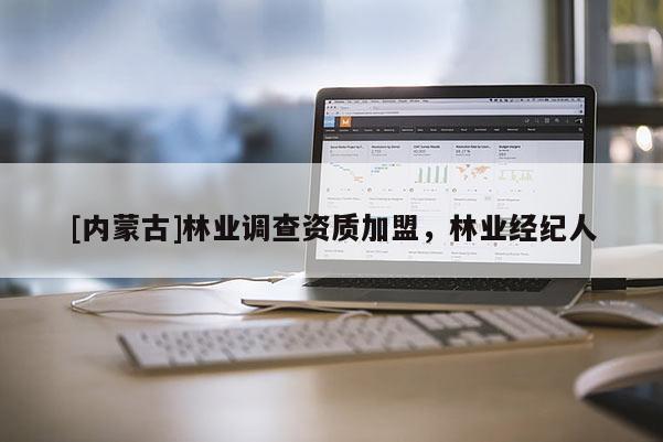 [內(nèi)蒙古]林業(yè)調(diào)查資質(zhì)加盟，林業(yè)經(jīng)紀(jì)人