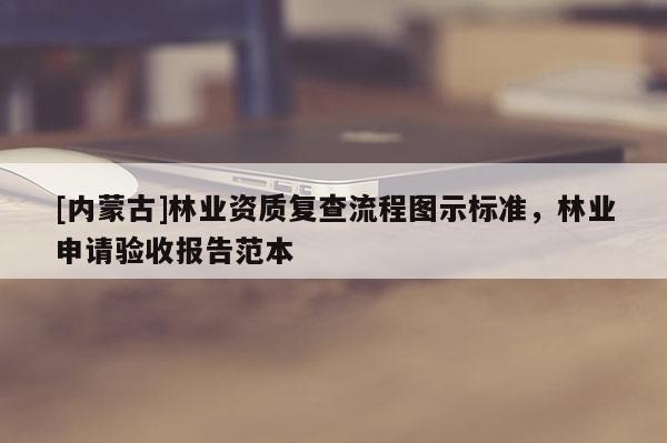 [內蒙古]林業資質復查流程圖示標準，林業申請驗收報告范本