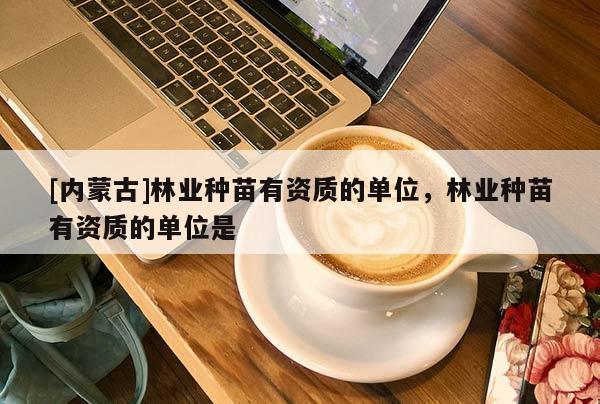 [內(nèi)蒙古]林業(yè)種苗有資質(zhì)的單位，林業(yè)種苗有資質(zhì)的單位是