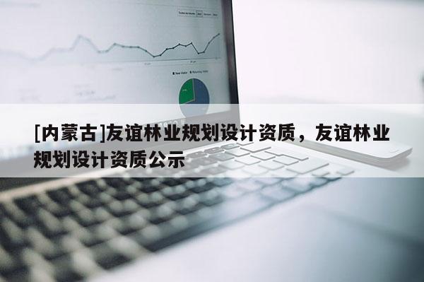 [內蒙古]友誼林業規劃設計資質，友誼林業規劃設計資質公示