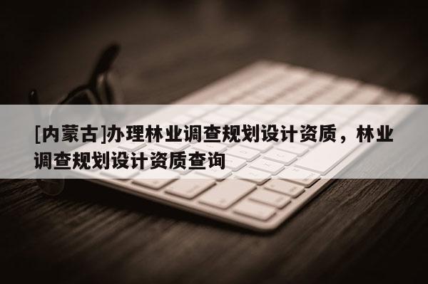 [內蒙古]辦理林業調查規劃設計資質，林業調查規劃設計資質查詢