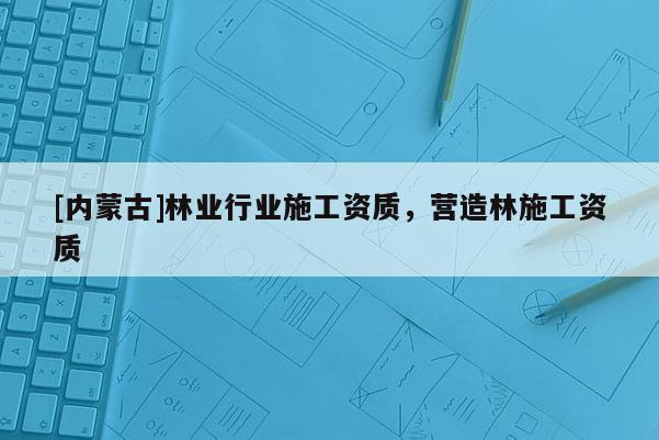[內蒙古]林業行業施工資質，營造林施工資質