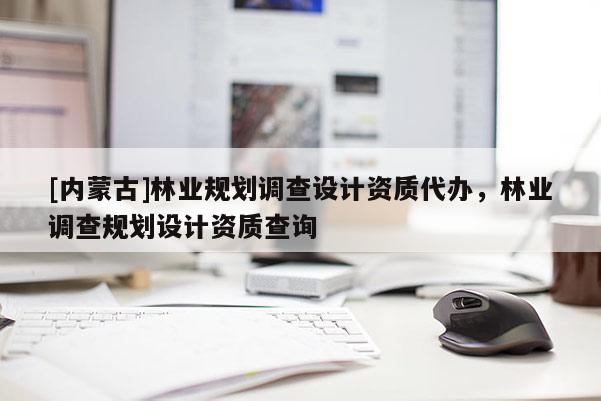 [內蒙古]林業規劃調查設計資質代辦，林業調查規劃設計資質查詢