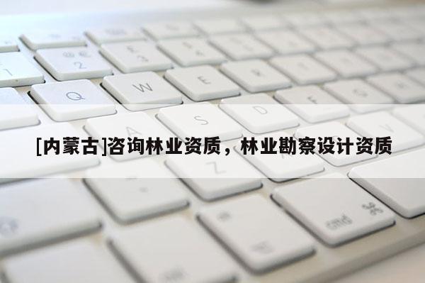 [內蒙古]咨詢林業資質，林業勘察設計資質
