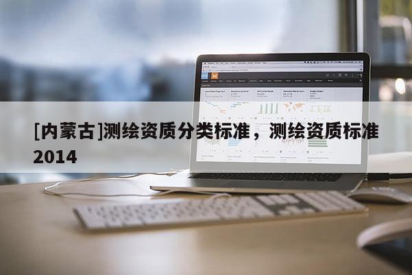 [內(nèi)蒙古]測(cè)繪資質(zhì)分類標(biāo)準(zhǔn)，測(cè)繪資質(zhì)標(biāo)準(zhǔn)2014